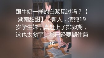 跟牛奶一样的白浆见过吗？【湖南甜甜】，新人，清纯19岁学生妹，真赶上了排卵期，这也太多了，都已经要糊住菊花