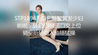 STP18967 白色外套黄发少妇啪啪，舔奶69摸逼口交上位骑坐抬腿侧入抽插猛操