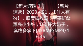 【新片速遞 】 ♈ ♈ ♈【新片速遞】2023.4.21，【佳人有约】，原爱情故事，尿哥斩获漂亮小少妇，D罩杯大奶子，套路多拿下[358MB/MP4/46:45]