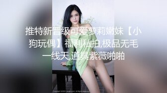 推特新晋级可爱萝莉嫩妹【小狗玩偶】福利私拍,极品无毛一线天,道具紫薇啪啪