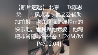 【新片速遞】 北京❤️Ts陈思绮❤️：操人妻，他老公辅助加拍摄，也许这就是绿帽m的快乐吧。看我操他老婆，他鸡吧非常硬非常兴奋！[24M/MP4/02:04]