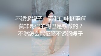 不锈钢嫂子！哥们口味挺重啊 莫非哥们的鸡巴是铁做的？不然怎么能征服不锈钢嫂子