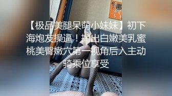 【极品美腿呆萌小妹妹】初下海炮友操逼！掏出白嫩美乳蜜桃美臀嫩穴第一视角后入主动骑乘位享受