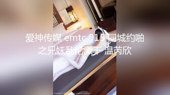 爱神传媒 emtc 015 同城约啪之兄妹乱伦激干 温芮欣