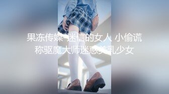 果冻传媒-迷信的女人 小偷谎称驱魔大师迷惑美乳少女