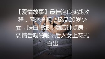 【爱情故事】最佳泡良实战教程，网恋奔现，极品20岁少女，肤白腰细，酒店钟点房，调情舌吻啪啪，后入女上花式百出