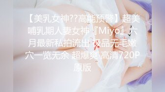 【美乳女神??高能预警】超美哺乳期人妻女神『Miyo』六月最新私拍流出 极品无毛嫩穴一览无余 超爆爽 高清720P原版