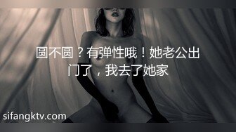 圆不圆？有弹性哦！她老公出门了，我去了她家