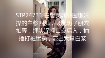 STP24731 白皙美乳外围嫩妹操的白浆四溅，吸吮奶子掰穴扣弄，埋头深喉口交后入，抽插打桩猛操，流出大量白浆