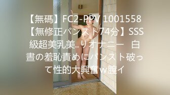 【無碼】FC2-PPV 1001558 【無修正パンスト74分】SSS級超美乳美..りオナニー❤白晝の羞恥責めにパンスト破って性的大興奮ｗ膣イ