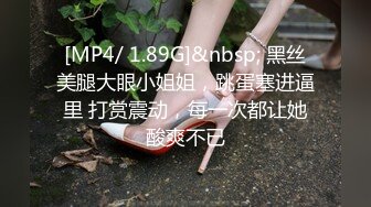 [MP4/ 1.89G]&nbsp; 黑丝美腿大眼小姐姐，跳蛋塞进逼里 打赏震动，每一次都让她酸爽不已