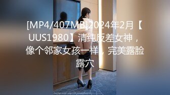 [MP4/407MB]2024年2月【UUS1980】清纯反差女神，像个邻家女孩一样，完美露脸露穴