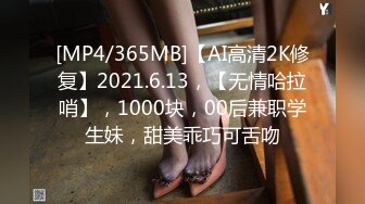 [MP4/365MB]【AI高清2K修复】2021.6.13，【无情哈拉哨】，1000块，00后兼职学生妹，甜美乖巧可舌吻