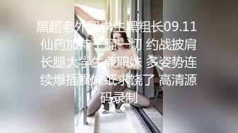 黑超老外留学生黑粗长09.11 仙药加持干翻一切 约战披肩长腿大学生兼职妹 多姿势连续爆插操妹纸求饶了 高清源码录制