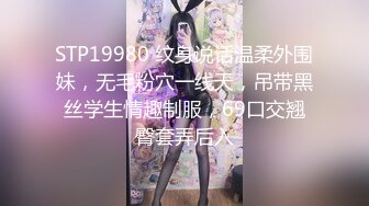 STP19980 纹身说话温柔外围妹，无毛粉穴一线天，吊带黑丝学生情趣制服，69口交翘臀套弄后入