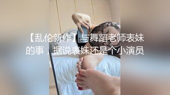 【乱伦新作】与舞蹈老师表妹的事，据说表妹还是个小演员