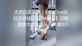 天然巨乳人妻！FansOne网红反差婊【420Abby】订阅，超美大奶大乳头户外露出3P啪啪