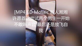 [MP4]ED Mosaic 新人湘湘许愿首次尝试两个男生一开始不敢叫声音 最后还是放飞自我