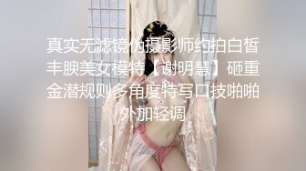 真实无滤镜伪摄影师约拍白皙丰腴美女模特【谢明慧】砸重金潜规则多角度特写口技啪啪外加轻调