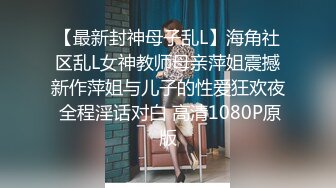 【最新封神母子乱L】海角社区乱L女神教师母亲萍姐震撼新作萍姐与儿子的性爱狂欢夜 全程淫话对白 高清1080P原版