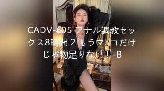 CADV-695 アナル調教セックス8時間 2 もうマ○コだけじゃ物足りない！-B