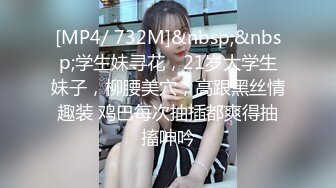 [MP4/ 732M]&nbsp;&nbsp;学生妹寻花，21岁大学生妹子，柳腰美穴，高跟黑丝情趣装 鸡巴每次抽插都爽得抽搐呻吟