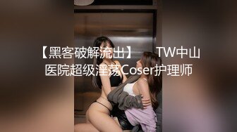 【黑客破解流出】❤️TW中山医院超级淫荡Coser护理师