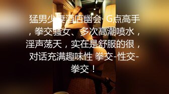 猛男少妻酒店幽会· G点高手，拳交骚女、多次高潮喷水，淫声荡天，实在是舒服的很，对话充满趣味性 拳交-性交-拳交！