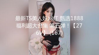 最新TS美人妖网红 甄选1888福利超大合集 第五弹！【276V】 (167)