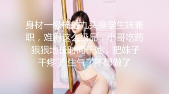 身材一级棒的九头身学生妹兼职，难得这么极品，小哥吃药 狠狠地长时间干她，把妹子干疼了 生气了不想做了