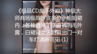 《极品CD魔手外购》神级大师商场极限抄底多位小姐姐裙内，各种透网丁字内裤阴毛外露，白裙骚女无奶罩出门一对车灯清晰可见 (1)