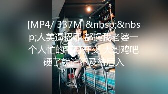 [MP4/ 337M]&nbsp;&nbsp;人美逼招罪 都操我老婆一个人忙的不可开交 大哥鸡吧硬了就迫不及待后入