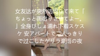 女友达が突然访问して来て「ちょっと雨宿りさせてよー。」全身びしょ濡れ下着スケスケ 安アパートで二人っきりで过ごしたゲリラ豪雨の夜