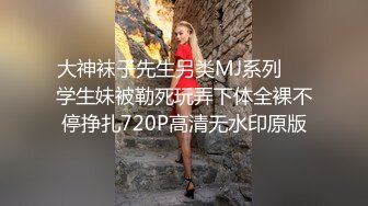 大神袜子先生另类MJ系列❤️学生妹被勒死玩弄下体全裸不停挣扎720P高清无水印原版