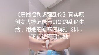 《震撼福利超强乱伦》真实原创女大神记录与哥哥的乱伦生活，用她的原味内裤打飞机，下葯让哥哥肏她