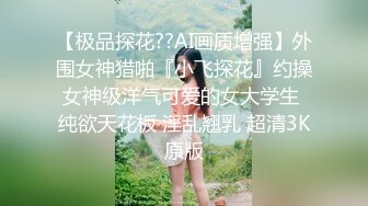 【极品探花??AI画质增强】外围女神猎啪『小飞探花』约操女神级洋气可爱的女大学生 纯欲天花板 淫乱翘乳 超清3K原版