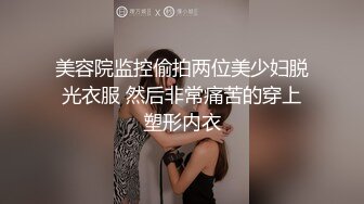 美容院监控偷拍两位美少妇脱光衣服 然后非常痛苦的穿上塑形内衣