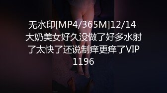 无水印[MP4/365M]12/14 大奶美女好久没做了好多水射了太快了还说制痒更痒了VIP1196