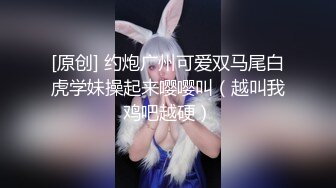 [原创] 约炮广州可爱双马尾白虎学妹操起来嘤嘤叫（越叫我鸡吧越硬）