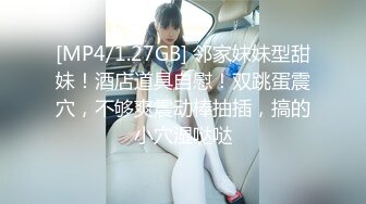 [MP4/1.27GB] 邻家妹妹型甜妹！酒店道具自慰！双跳蛋震穴，不够爽震动棒抽插，搞的小穴湿哒哒