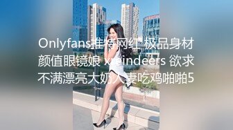 Onlyfans推特网红 极品身材颜值眼镜娘 xreindeers 欲求不满漂亮大奶人妻吃鸡啪啪5