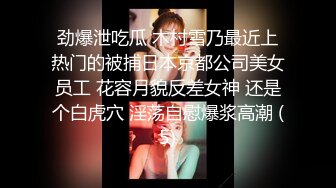 劲爆泄吃瓜 木村雪乃最近上热门的被捕日本京都公司美女员工 花容月貌反差女神 还是个白虎穴 淫荡自慰爆浆高潮 (5)