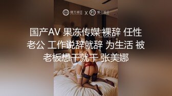 国产AV 果冻传媒 裸辞 任性老公 工作说辞就辞 为生活 被老板想干就干 张美娜