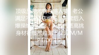 顶级反差尤物性感人妻✿老公满足不了酒店偷吃，无套后入爆操绝美翘臀！风骚气质高挑身材征服欲拉满！[293M/MP4/06:35]