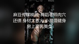 麻豆传媒映画-舞蹈老师肉穴还债 身材太惹火 小混混健身房上豪乳美女