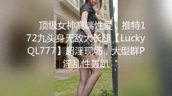 ✅✅顶级女神高端性爱，推特172九头身无敌大长腿【LuckyQL777】超淫现场，大型群P淫乱性轰趴