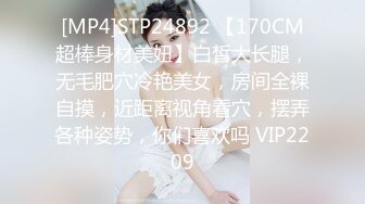 [MP4]STP24892 【170CM超棒身材美妞】白皙大长腿，无毛肥穴冷艳美女，房间全裸自摸，近距离视角看穴，摆弄各种姿势，你们喜欢吗 VIP2209