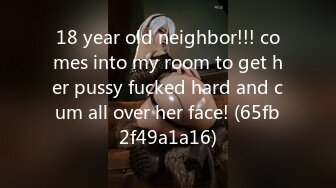 18 year old neighbor!!! comes into my room to get her pussy fucked hard and cum all over her face! (65fb2f49a1a16)