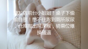 理发店前台小姐姐！桌子下偷偷自慰！憋不住跑到厕所尿尿，仓库掏出屌深喉，骑乘位爆操骚逼