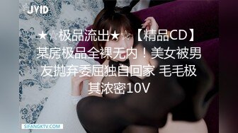 ★☆极品流出★☆【精品CD】某房极品全裸无内！美女被男友抛弃委屈独自回家 毛毛极其浓密10V